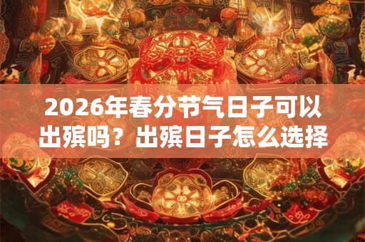 2026年春分节气日子可以出殡吗?出殡日子怎么选择? 2026年春分节气日子可以出殡吗?出殡日子怎么选择?