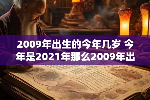 2009年出生的今年几岁 今年是2021年那么2009年出生的人今年几岁 2009年出生的今年几岁 今年是2021年那么2009年出生的人今年几岁
