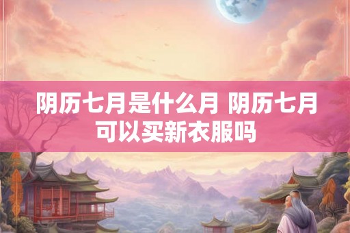 阴历七月是什么月 阴历七月可以买新衣服吗