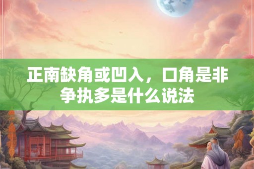 正南缺角或凹入，口角是非争执多是什么说法