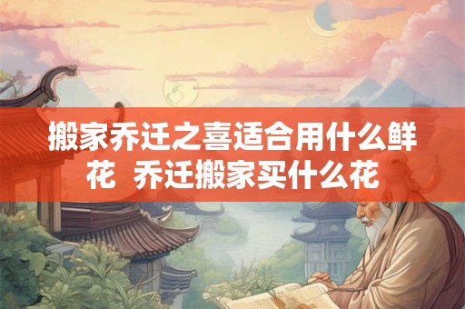 搬家乔迁之喜适合用什么鲜花  乔迁搬家买什么花