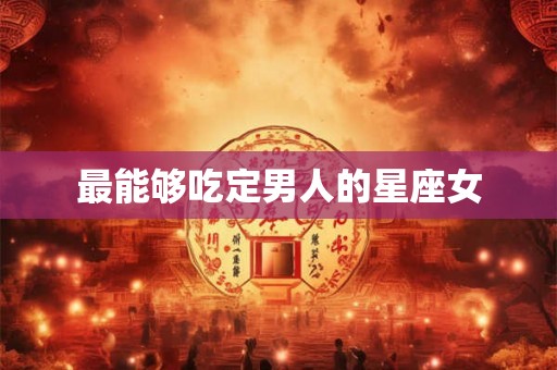 最能够吃定男人的星座女