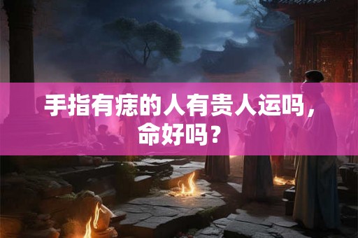 手指有痣的人有贵人运吗,命好吗? 手指有痣的人有贵人运吗,命好吗?