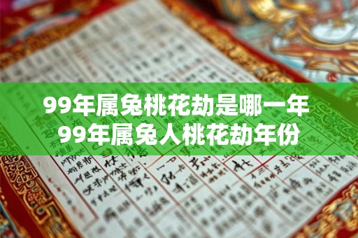 99年属兔桃花劫是哪一年 99年属兔人桃花劫年份 99年属兔桃花劫是哪一年 99年属兔人桃花劫年份