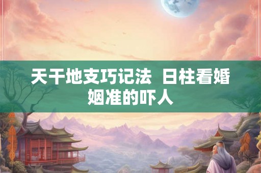 天干地支巧记法 日柱看婚姻准的吓人 天干地支巧记法 日柱看婚姻准的吓人
