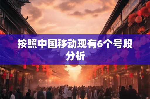 按照中国移动现有6个号段分析 按照中国移动现有6个号段分析