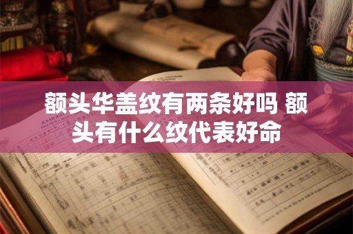 额头华盖纹有两条好吗 额头有什么纹代表好命 额头华盖纹有两条好吗 额头有什么纹代表好命