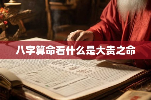 八字算命看什么是大贵之命 八字算命看什么是大贵之命
