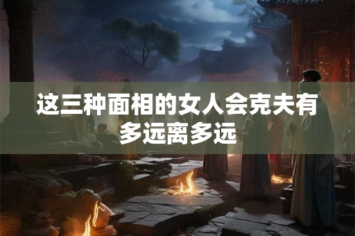这三种面相的女人会克夫有多远离多远