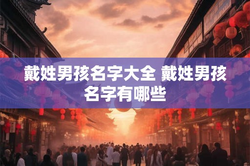 戴姓男孩名字大全 戴姓男孩名字有哪些 戴姓男孩名字大全 戴姓男孩名字有哪些