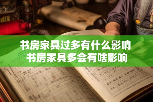 书房家具过多有什么影响 书房家具多会有啥影响 书房家具过多有什么影响 书房家具多会有啥影响