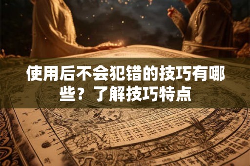 使用后不会犯错的技巧有哪些？了解技巧特点