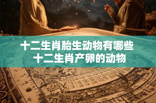 十二生肖胎生动物有哪些 十二生肖产卵的动物 十二生肖胎生动物有哪些 十二生肖产卵的动物
