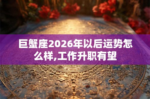 巨蟹座2026年以后运势怎么样,工作升职有望