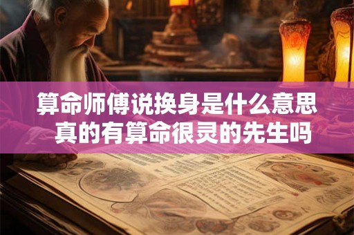 算命师傅说换身是什么意思  真的有算命很灵的先生吗