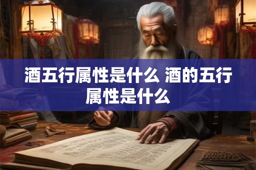 酒五行属性是什么 酒的五行属性是什么 酒五行属性是什么 酒的五行属性是什么