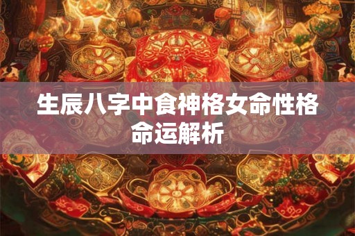 生辰八字中食神格女命性格命运解析