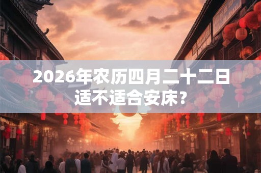 2026年农历四月二十二日适不适合安床？