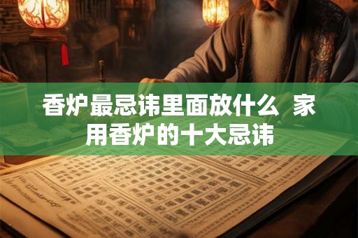 香炉最忌讳里面放什么 家用香炉的十大忌讳 香炉最忌讳里面放什么 家用香炉的十大忌讳