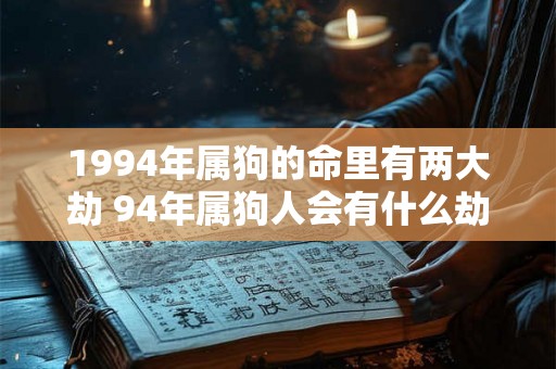 1994年属狗的命里有两大劫 94年属狗人会有什么劫难 1994年属狗的命里有两大劫 94年属狗人会有什么劫难