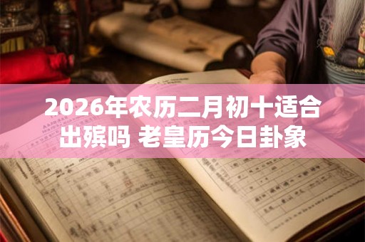 2026年农历二月初十适合出殡吗 老皇历今日卦象 2026年农历二月初十适合出殡吗 老皇历今日卦象