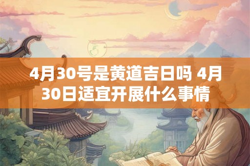 4月30号是黄道吉日吗 4月30日适宜开展什么事情 4月30号是黄道吉日吗 4月30日适宜开展什么事情