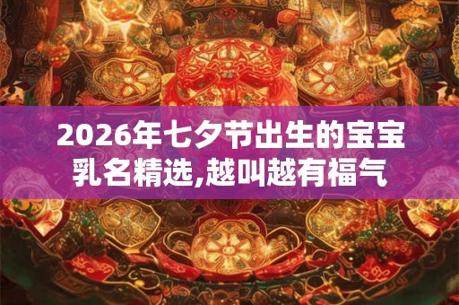 2026年七夕节出生的宝宝乳名精选,越叫越有福气