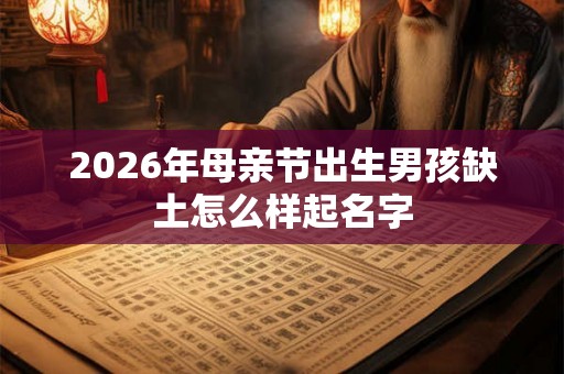 2026年母亲节出生男孩缺土怎么样起名字 2026年母亲节出生男孩缺土怎么样起名字