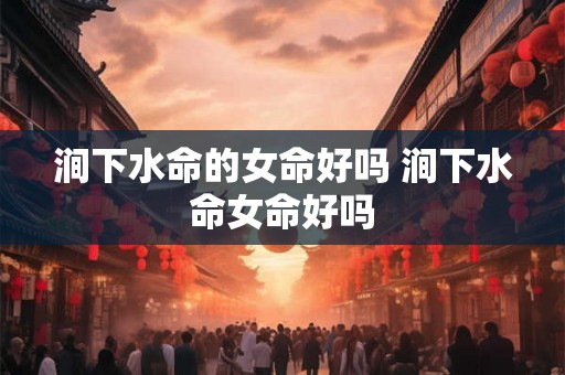 涧下水命的女命好吗 涧下水命女命好吗