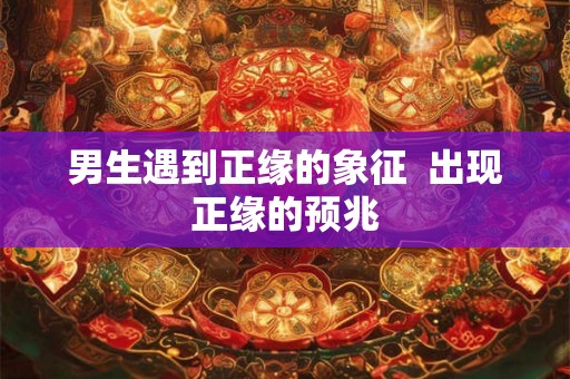 男生遇到正缘的象征  出现正缘的预兆