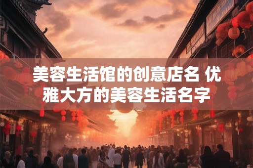 美容生活馆的创意店名 优雅大方的美容生活名字