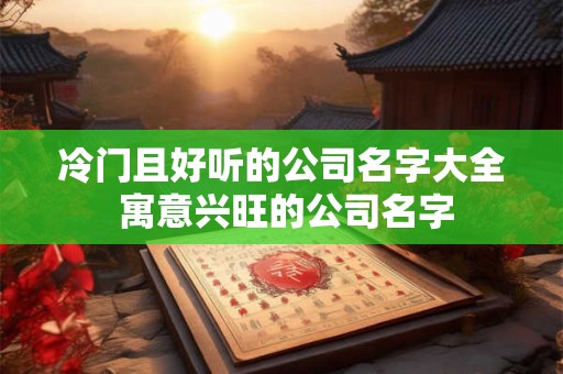 冷门且好听的公司名字大全 寓意兴旺的公司名字