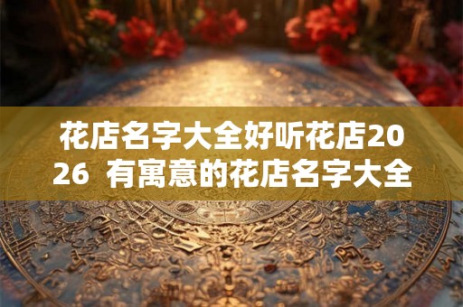 花店名字大全好听花店2026  有寓意的花店名字大全