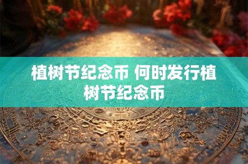 植树节纪念币 何时发行植树节纪念币 植树节纪念币 何时发行植树节纪念币