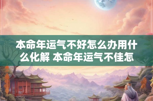 本命年运气不好怎么办用什么化解 本命年运气不佳怎么化解 本命年运气不好怎么办用什么化解 本命年运气不佳怎么化解