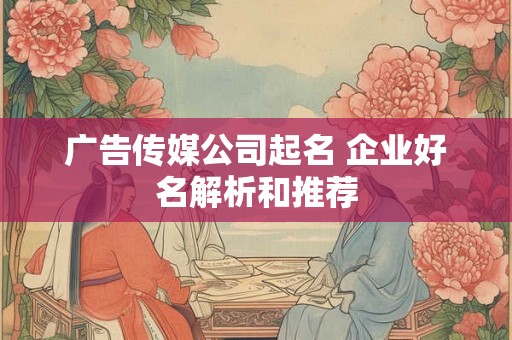 广告传媒公司起名 企业好名解析和推荐 广告传媒公司起名 企业好名解析和推荐