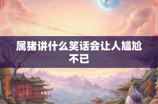 属猪讲什么笑话会让人尴尬不已