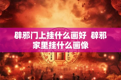 辟邪门上挂什么画好  辟邪家里挂什么画像