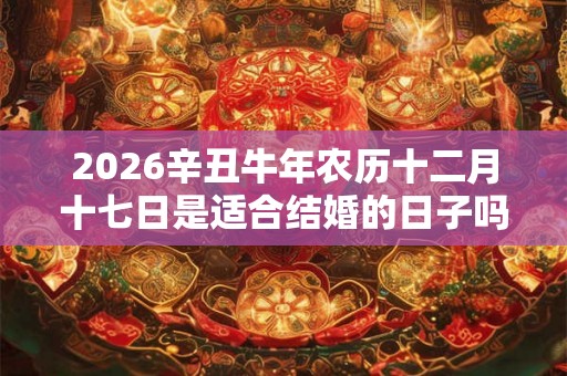 2026辛丑牛年农历十二月十七日是适合结婚的日子吗？