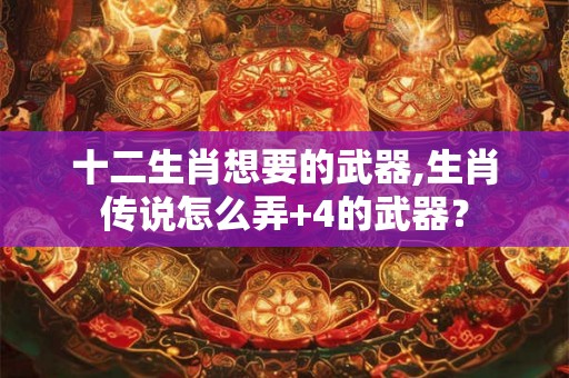 十二生肖想要的武器,生肖传说怎么弄+4的武器？