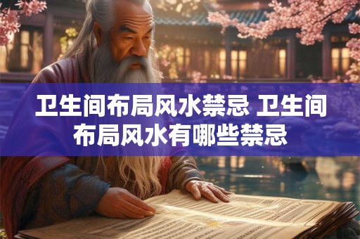 卫生间布局风水禁忌 卫生间布局风水有哪些禁忌