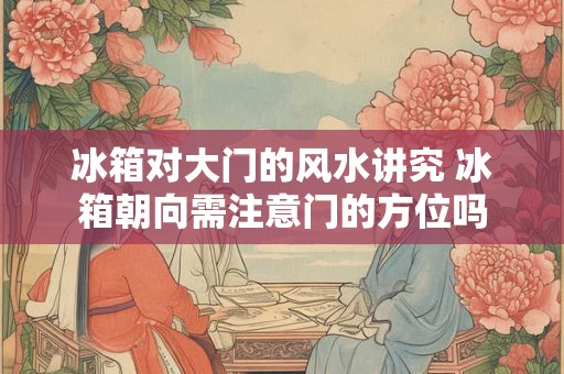 冰箱对大门的风水讲究 冰箱朝向需注意门的方位吗