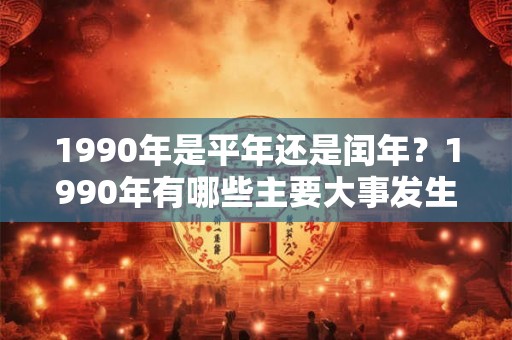 1990年是平年还是闰年？1990年有哪些主要大事发生？