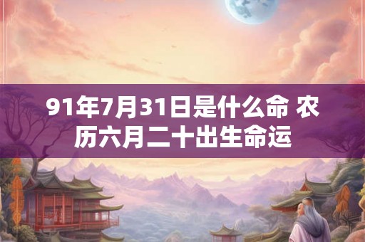 91年7月31日是什么命 农历六月二十出生命运