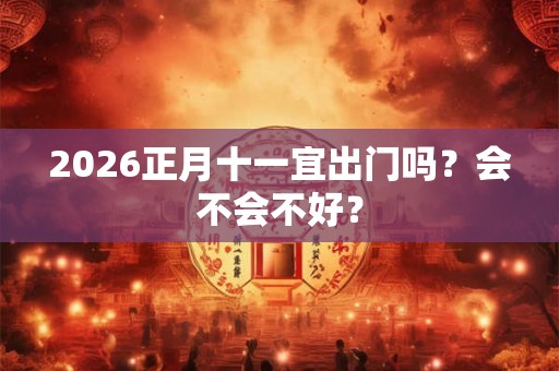 2026正月十一宜出门吗?会不会不好? 2026正月十一宜出门吗?会不会不好?