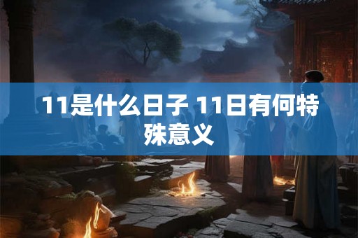11是什么日子 11日有何特殊意义 11是什么日子 11日有何特殊意义