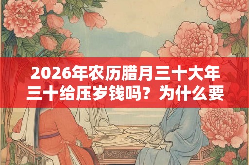 2026年农历腊月三十大年三十给压岁钱吗？为什么要放烟花？