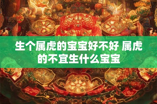 生个属虎的宝宝好不好 属虎的不宜生什么宝宝
