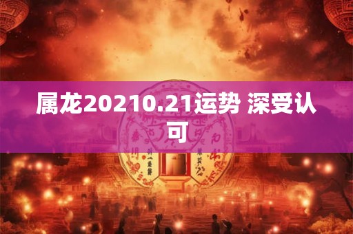 属龙20210.21运势 深受认可