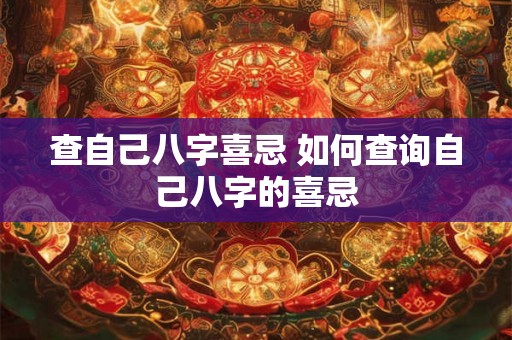查自己八字喜忌 如何查询自己八字的喜忌